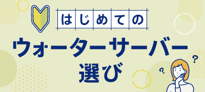 はじめてのウォーターサーバー選び