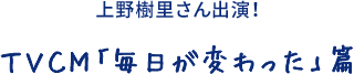 上野樹里さん出演！ ＴＶＣＭ「毎日が変わった」篇